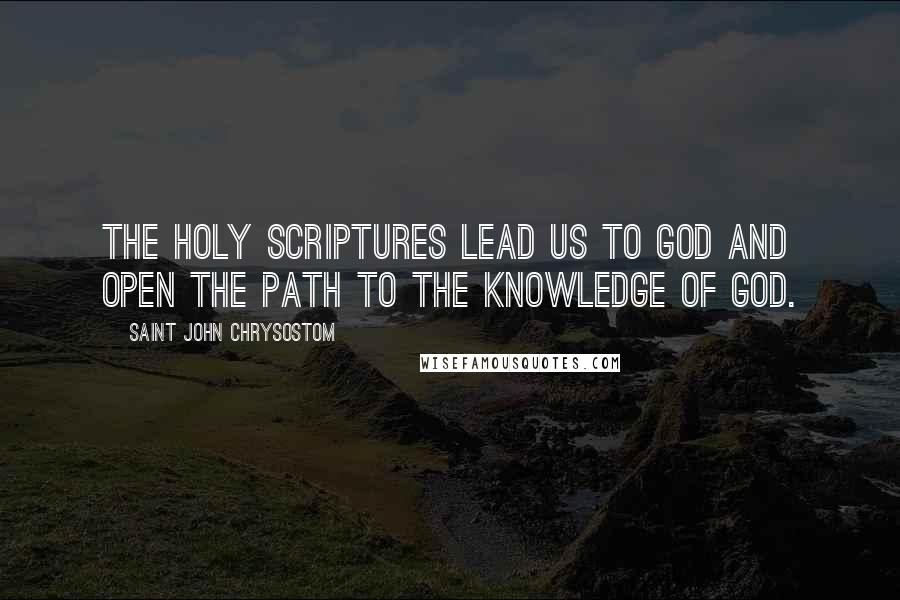 Saint John Chrysostom Quotes: The Holy Scriptures lead us to God and open the path to the knowledge of God.