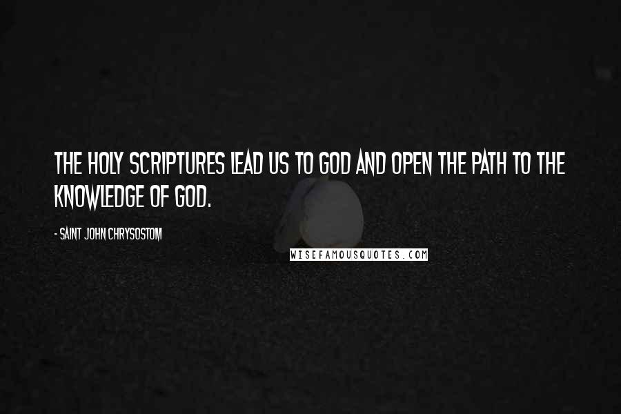Saint John Chrysostom Quotes: The Holy Scriptures lead us to God and open the path to the knowledge of God.