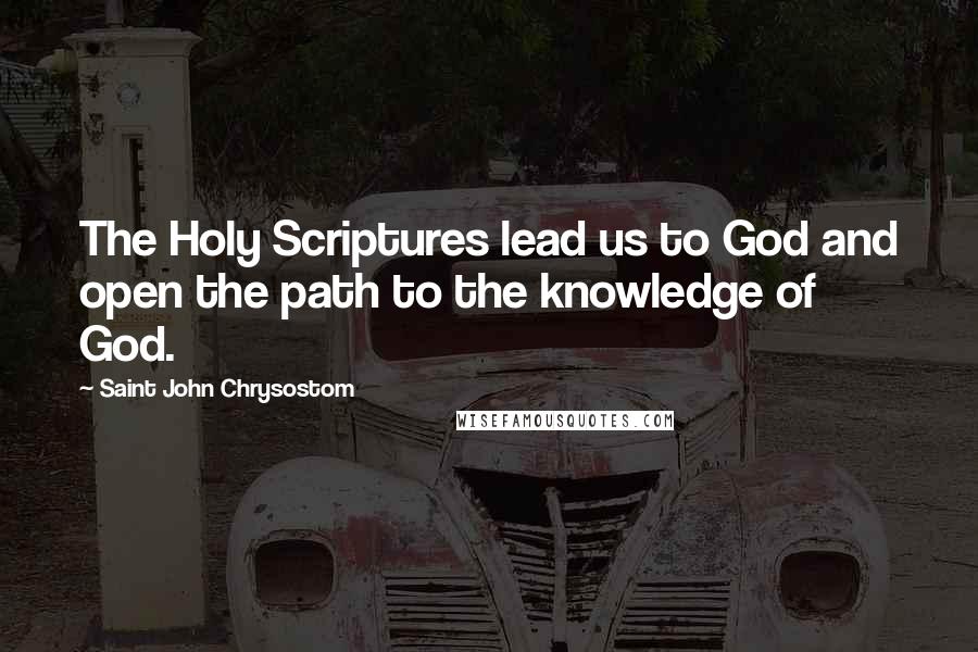 Saint John Chrysostom Quotes: The Holy Scriptures lead us to God and open the path to the knowledge of God.