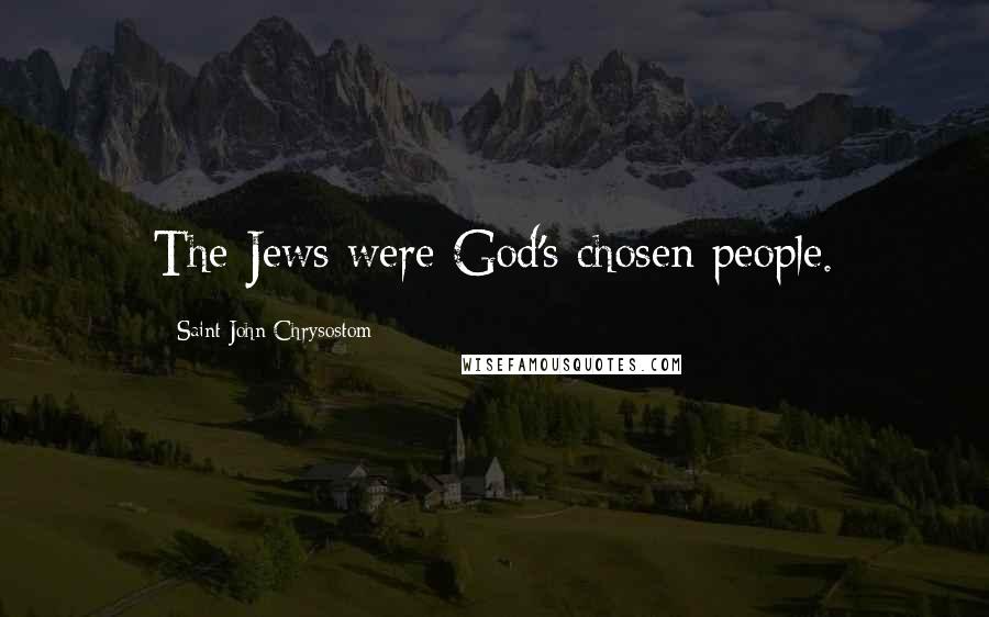 Saint John Chrysostom Quotes: The Jews were God's chosen people.