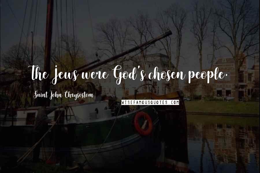 Saint John Chrysostom Quotes: The Jews were God's chosen people.