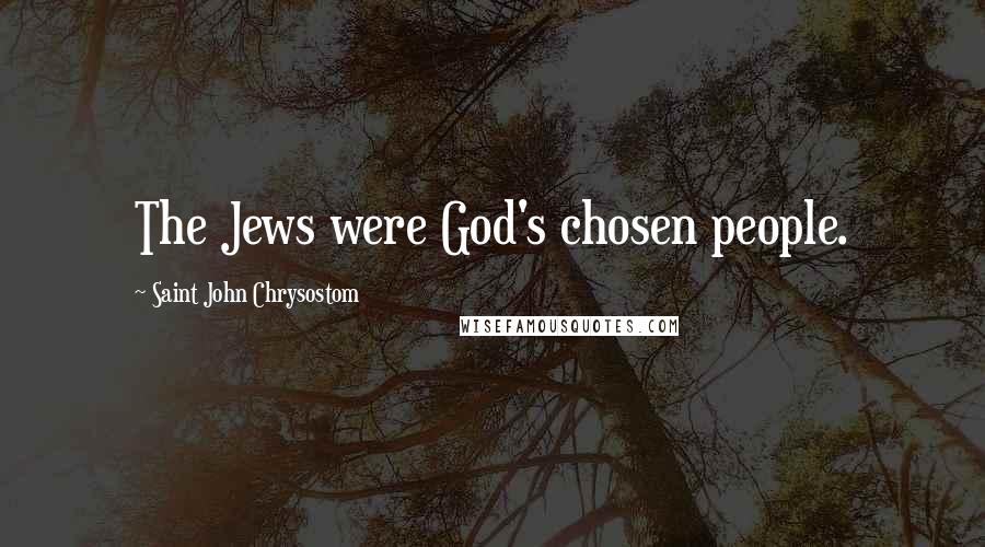 Saint John Chrysostom Quotes: The Jews were God's chosen people.