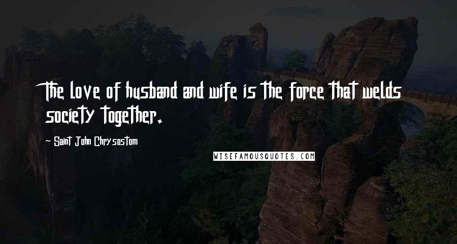 Saint John Chrysostom Quotes: The love of husband and wife is the force that welds society together.