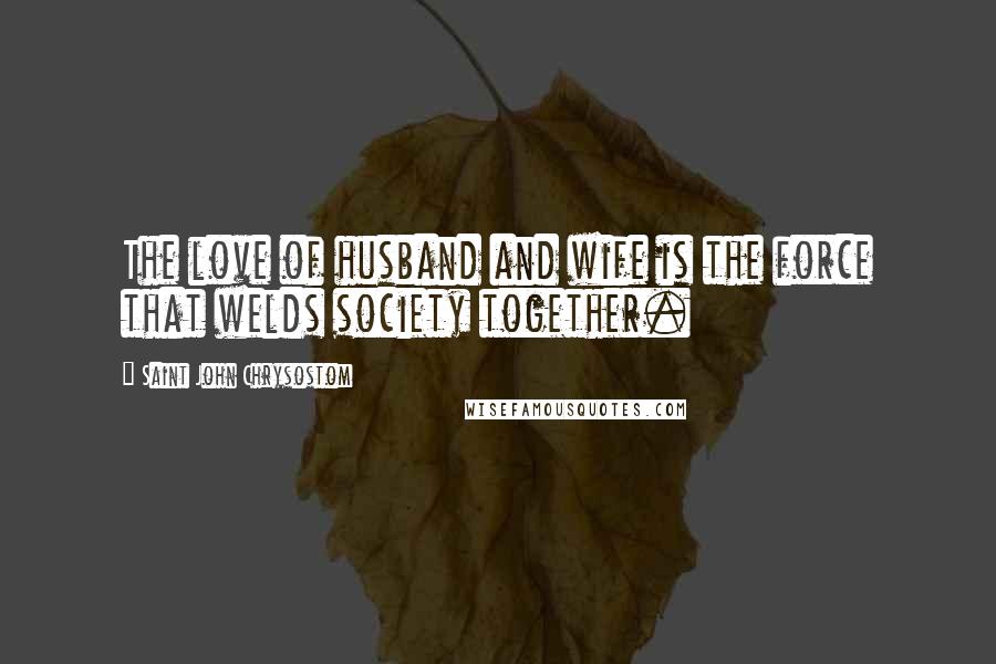 Saint John Chrysostom Quotes: The love of husband and wife is the force that welds society together.