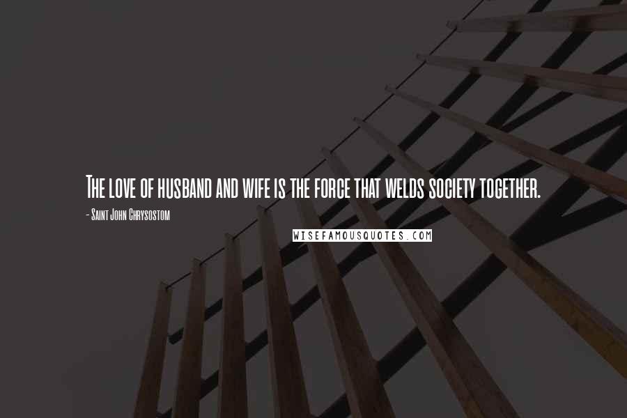 Saint John Chrysostom Quotes: The love of husband and wife is the force that welds society together.