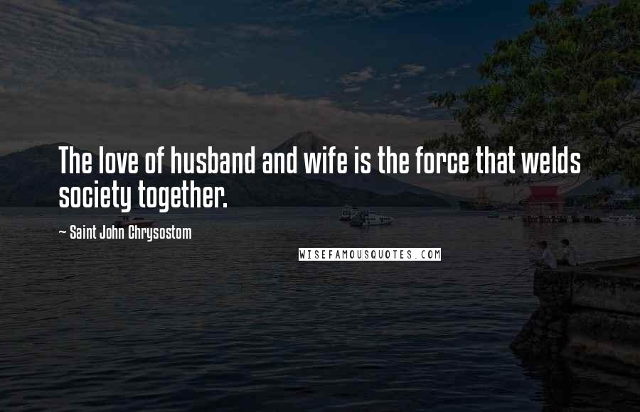 Saint John Chrysostom Quotes: The love of husband and wife is the force that welds society together.