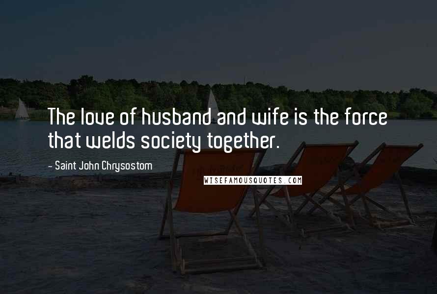 Saint John Chrysostom Quotes: The love of husband and wife is the force that welds society together.