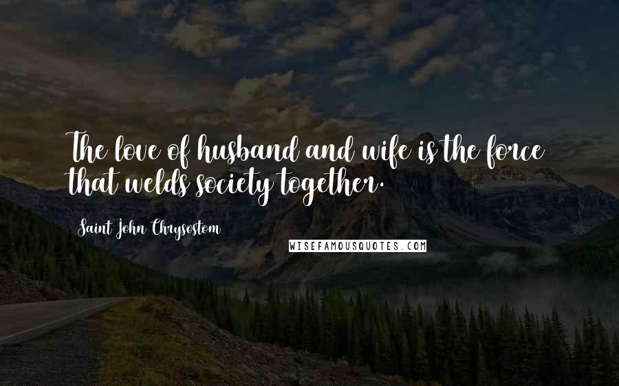 Saint John Chrysostom Quotes: The love of husband and wife is the force that welds society together.