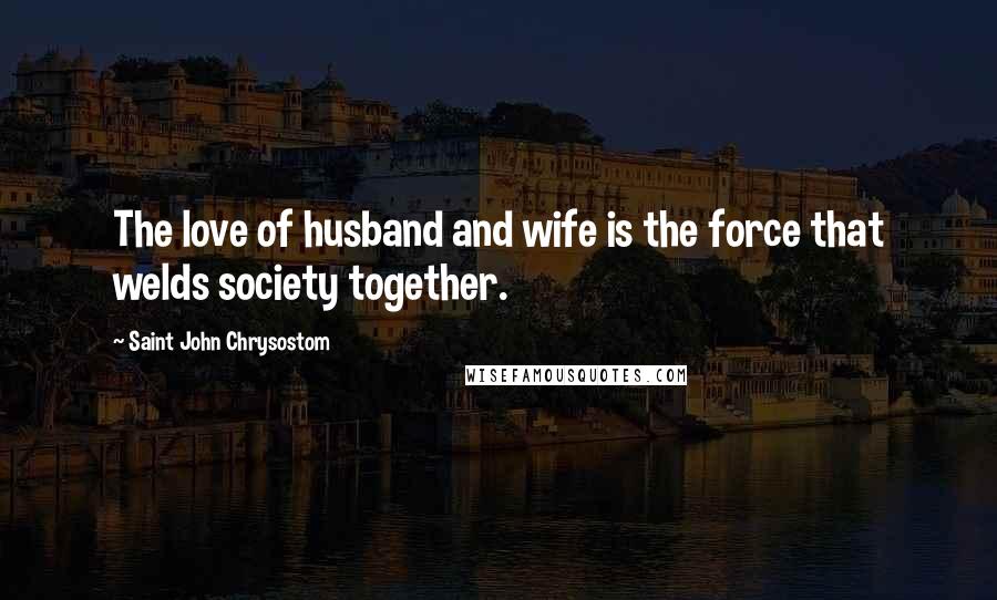 Saint John Chrysostom Quotes: The love of husband and wife is the force that welds society together.