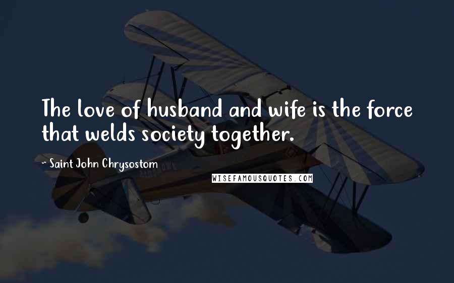Saint John Chrysostom Quotes: The love of husband and wife is the force that welds society together.
