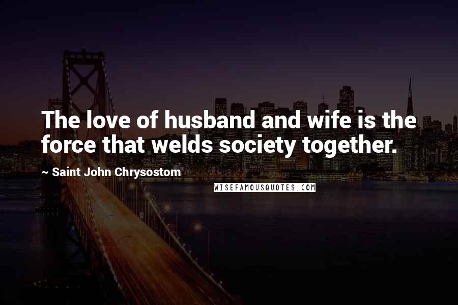 Saint John Chrysostom Quotes: The love of husband and wife is the force that welds society together.