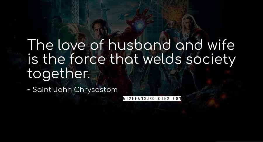 Saint John Chrysostom Quotes: The love of husband and wife is the force that welds society together.