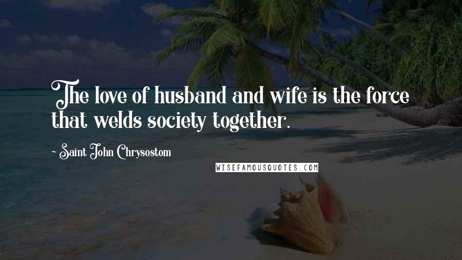 Saint John Chrysostom Quotes: The love of husband and wife is the force that welds society together.