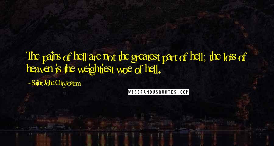 Saint John Chrysostom Quotes: The pains of hell are not the greatest part of hell; the loss of heaven is the weightiest woe of hell.