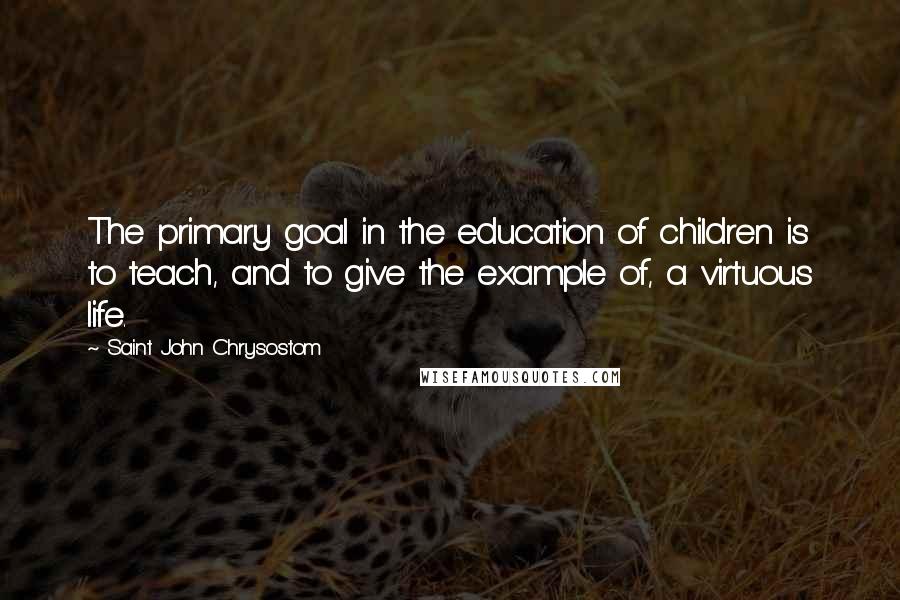 Saint John Chrysostom Quotes: The primary goal in the education of children is to teach, and to give the example of, a virtuous life.