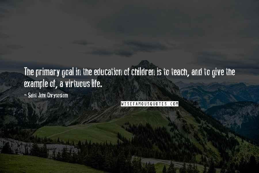 Saint John Chrysostom Quotes: The primary goal in the education of children is to teach, and to give the example of, a virtuous life.