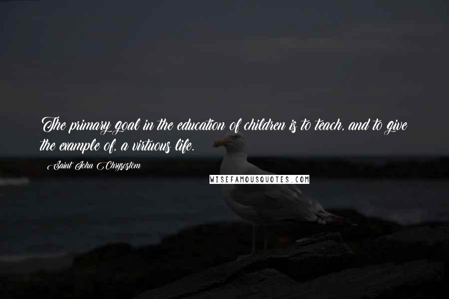 Saint John Chrysostom Quotes: The primary goal in the education of children is to teach, and to give the example of, a virtuous life.