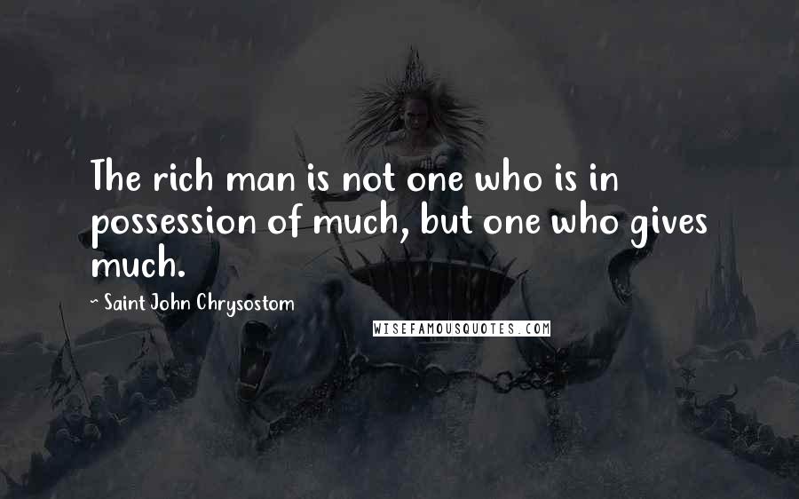 Saint John Chrysostom Quotes: The rich man is not one who is in possession of much, but one who gives much.