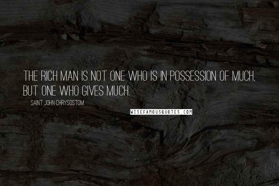 Saint John Chrysostom Quotes: The rich man is not one who is in possession of much, but one who gives much.