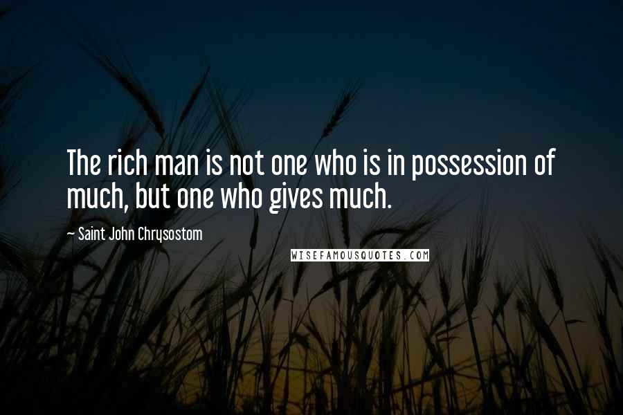 Saint John Chrysostom Quotes: The rich man is not one who is in possession of much, but one who gives much.