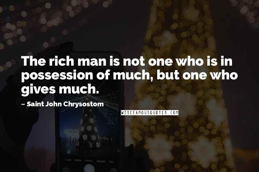 Saint John Chrysostom Quotes: The rich man is not one who is in possession of much, but one who gives much.