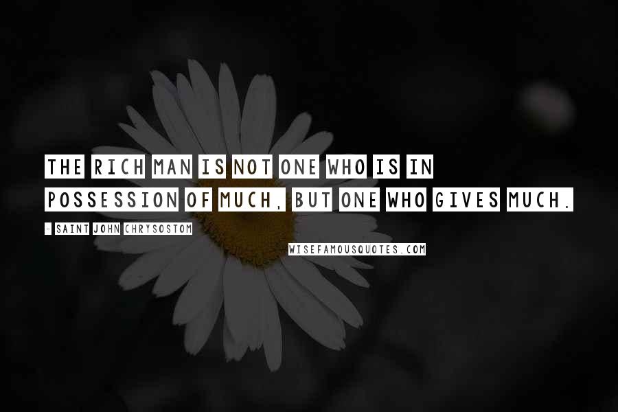 Saint John Chrysostom Quotes: The rich man is not one who is in possession of much, but one who gives much.