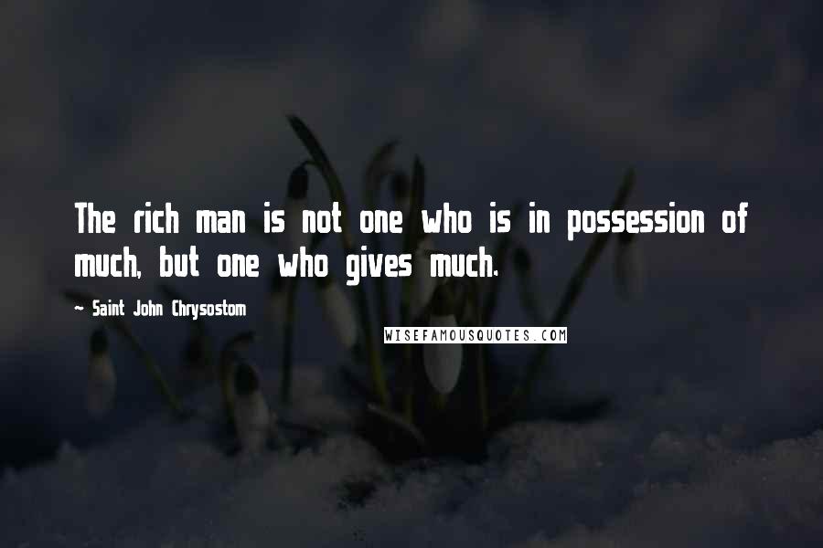 Saint John Chrysostom Quotes: The rich man is not one who is in possession of much, but one who gives much.