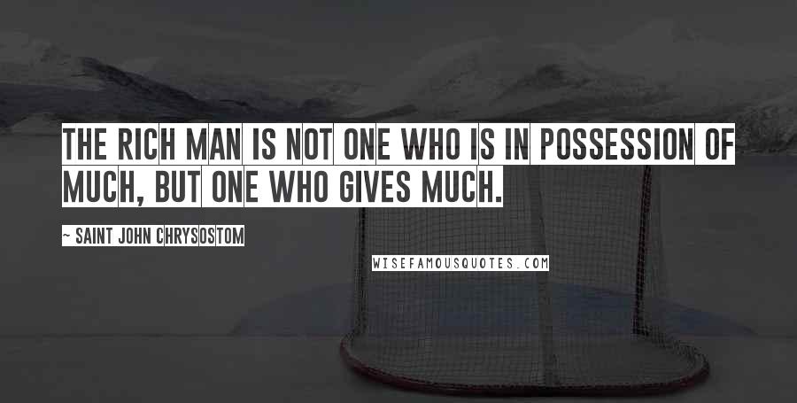 Saint John Chrysostom Quotes: The rich man is not one who is in possession of much, but one who gives much.