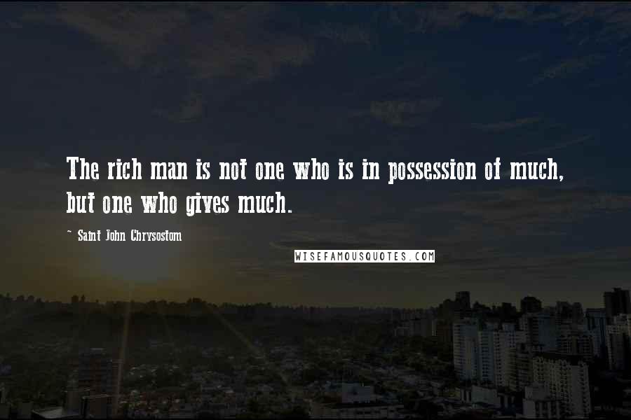 Saint John Chrysostom Quotes: The rich man is not one who is in possession of much, but one who gives much.