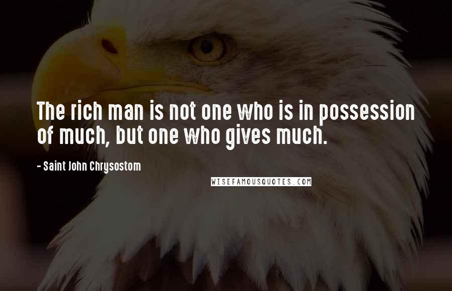 Saint John Chrysostom Quotes: The rich man is not one who is in possession of much, but one who gives much.