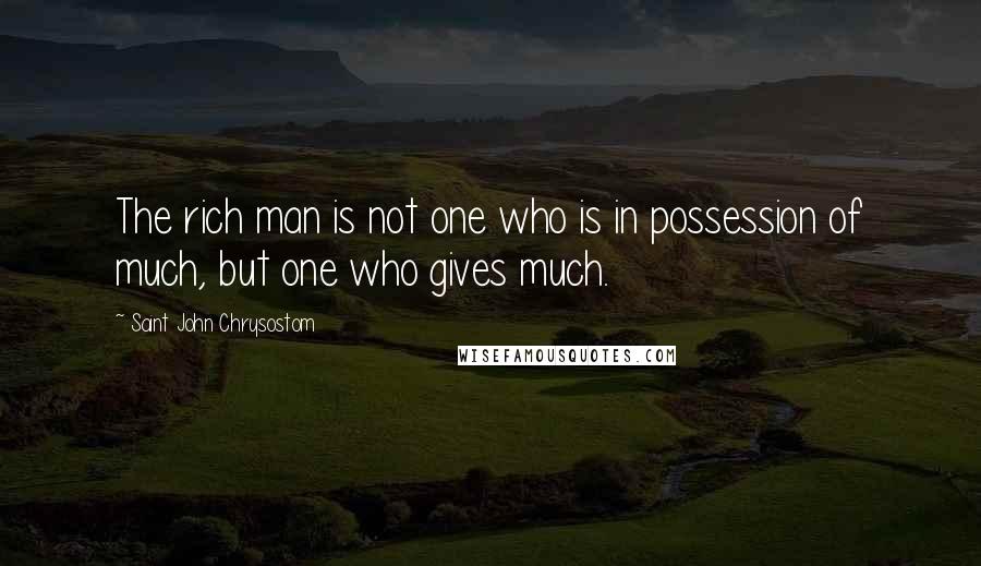 Saint John Chrysostom Quotes: The rich man is not one who is in possession of much, but one who gives much.