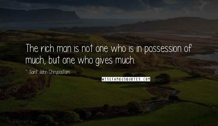 Saint John Chrysostom Quotes: The rich man is not one who is in possession of much, but one who gives much.