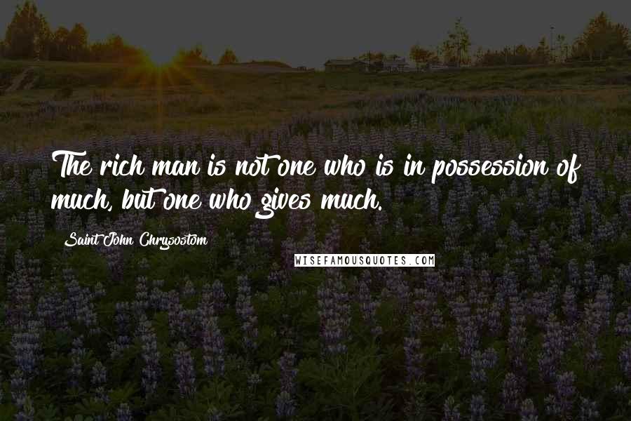 Saint John Chrysostom Quotes: The rich man is not one who is in possession of much, but one who gives much.