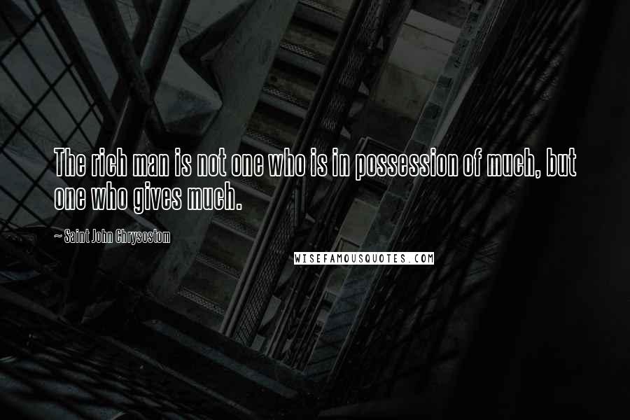 Saint John Chrysostom Quotes: The rich man is not one who is in possession of much, but one who gives much.