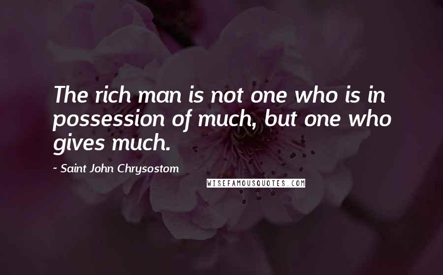 Saint John Chrysostom Quotes: The rich man is not one who is in possession of much, but one who gives much.