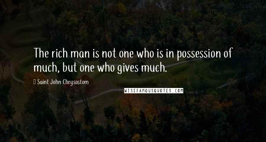 Saint John Chrysostom Quotes: The rich man is not one who is in possession of much, but one who gives much.