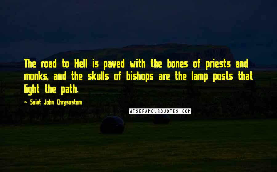 Saint John Chrysostom Quotes: The road to Hell is paved with the bones of priests and monks, and the skulls of bishops are the lamp posts that light the path.