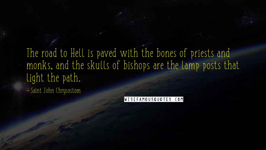 Saint John Chrysostom Quotes: The road to Hell is paved with the bones of priests and monks, and the skulls of bishops are the lamp posts that light the path.