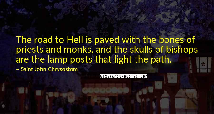 Saint John Chrysostom Quotes: The road to Hell is paved with the bones of priests and monks, and the skulls of bishops are the lamp posts that light the path.