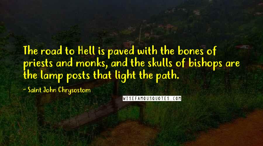 Saint John Chrysostom Quotes: The road to Hell is paved with the bones of priests and monks, and the skulls of bishops are the lamp posts that light the path.