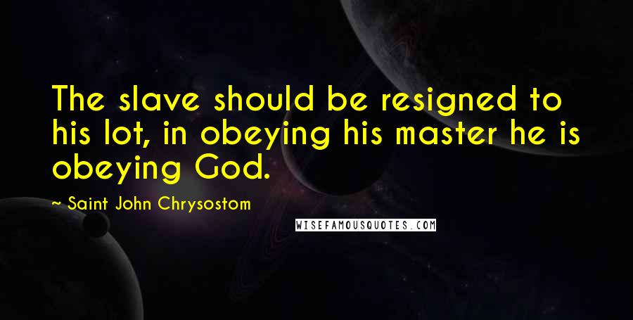 Saint John Chrysostom Quotes: The slave should be resigned to his lot, in obeying his master he is obeying God.