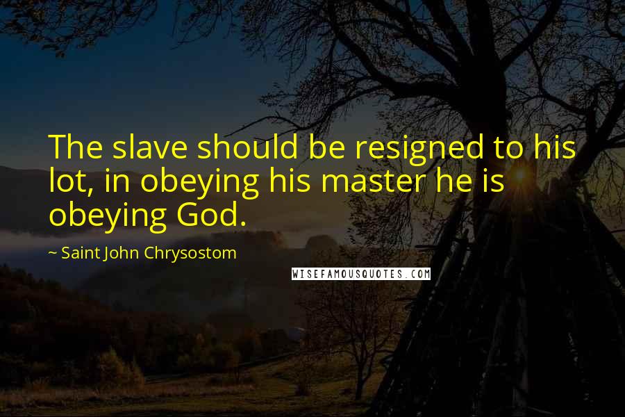 Saint John Chrysostom Quotes: The slave should be resigned to his lot, in obeying his master he is obeying God.