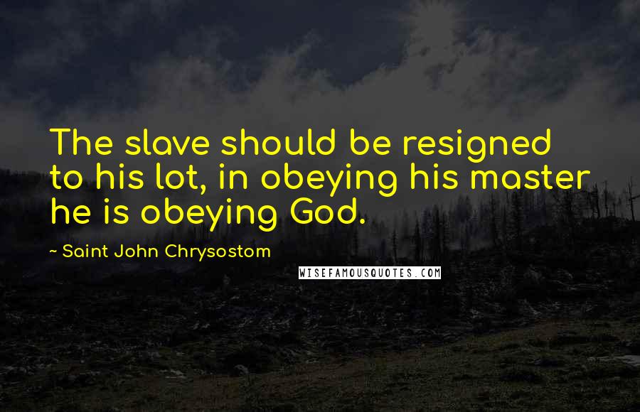 Saint John Chrysostom Quotes: The slave should be resigned to his lot, in obeying his master he is obeying God.