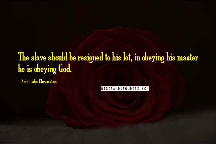 Saint John Chrysostom Quotes: The slave should be resigned to his lot, in obeying his master he is obeying God.