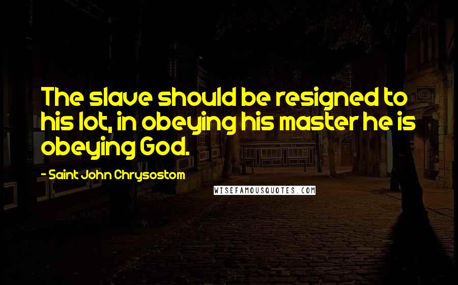 Saint John Chrysostom Quotes: The slave should be resigned to his lot, in obeying his master he is obeying God.