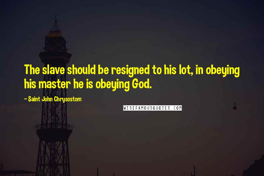 Saint John Chrysostom Quotes: The slave should be resigned to his lot, in obeying his master he is obeying God.