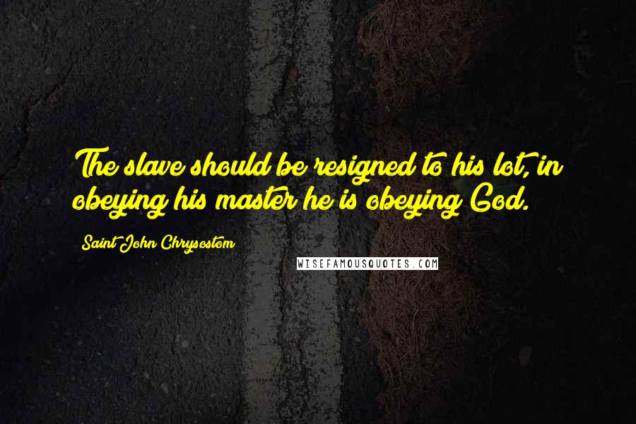 Saint John Chrysostom Quotes: The slave should be resigned to his lot, in obeying his master he is obeying God.