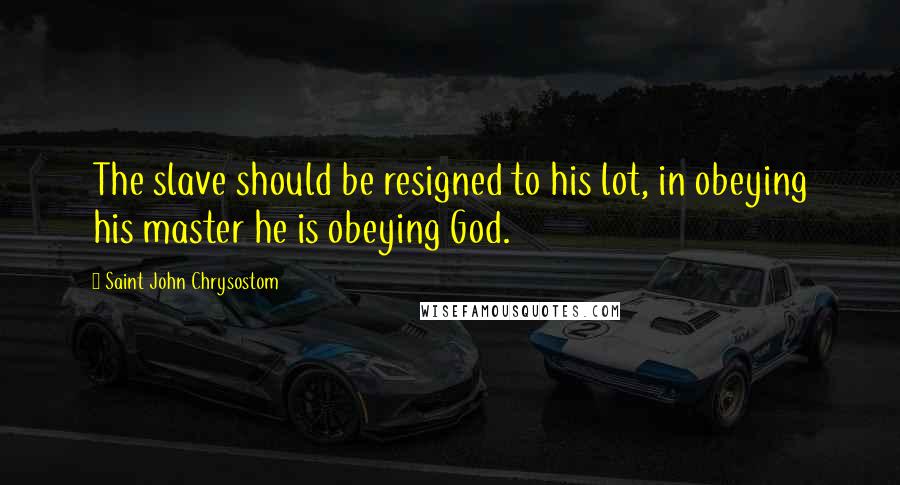 Saint John Chrysostom Quotes: The slave should be resigned to his lot, in obeying his master he is obeying God.