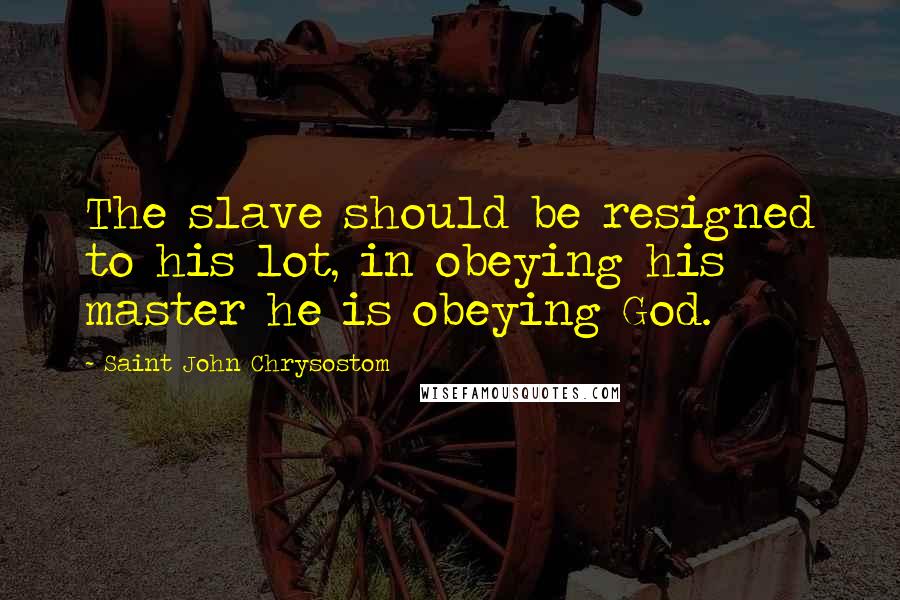 Saint John Chrysostom Quotes: The slave should be resigned to his lot, in obeying his master he is obeying God.