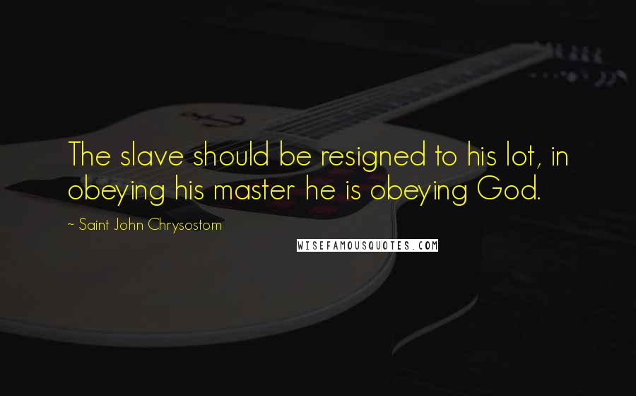 Saint John Chrysostom Quotes: The slave should be resigned to his lot, in obeying his master he is obeying God.